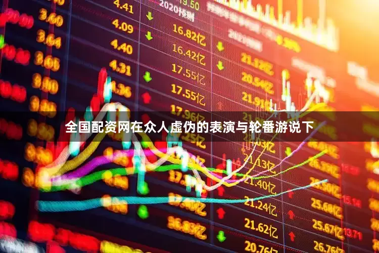 全国配资网在众人虚伪的表演与轮番游说下