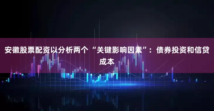 安徽股票配资以分析两个 “关键影响因素”：债券投资和信贷成本