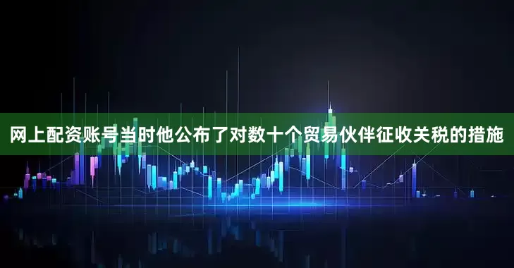 网上配资账号当时他公布了对数十个贸易伙伴征收关税的措施
