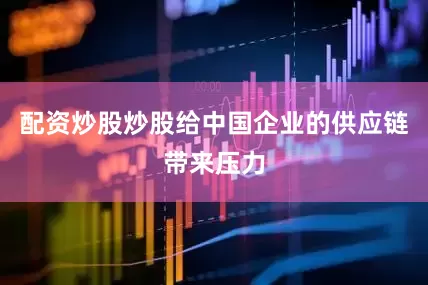 配资炒股炒股给中国企业的供应链带来压力