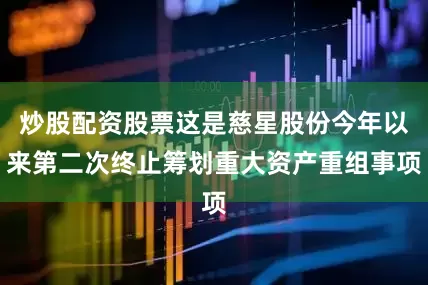 炒股配资股票这是慈星股份今年以来第二次终止筹划重大资产重组事项