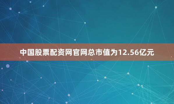 中国股票配资网官网总市值为12.56亿元