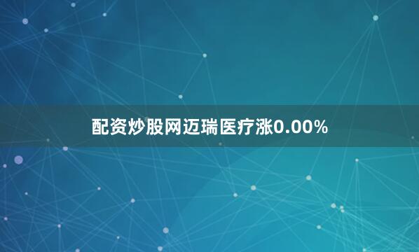 配资炒股网迈瑞医疗涨0.00%