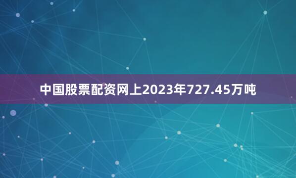 中国股票配资网上2023年727.45万吨