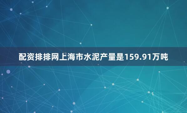 配资排排网上海市水泥产量是159.91万吨