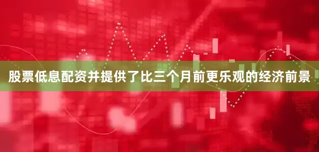 股票低息配资并提供了比三个月前更乐观的经济前景