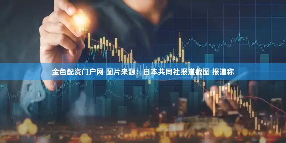 金色配资门户网 　　图片来源：日本共同社报道截图 　　报道称