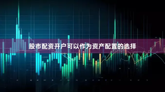 股市配资开户可以作为资产配置的选择