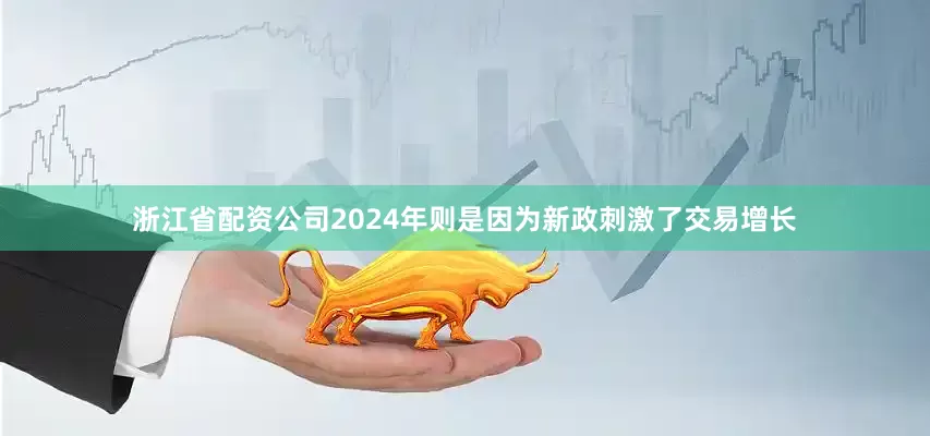 浙江省配资公司2024年则是因为新政刺激了交易增长