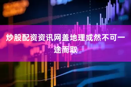 炒股配资资讯网盖地理或然不可一途而取
