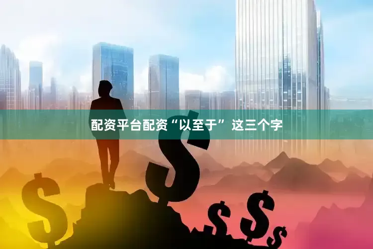 配资平台配资“以至于” 这三个字