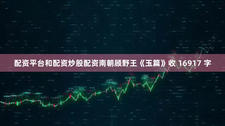 配资平台和配资炒股配资南朝顾野王《玉篇》收 16917 字