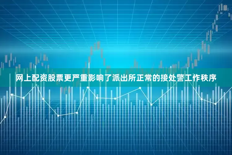网上配资股票更严重影响了派出所正常的接处警工作秩序