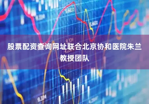 股票配资查询网址联合北京协和医院朱兰教授团队