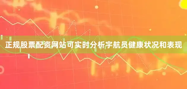 正规股票配资网站可实时分析宇航员健康状况和表现