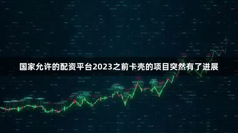 国家允许的配资平台2023之前卡壳的项目突然有了进展