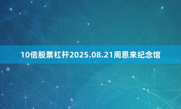 10倍股票杠杆2025.08.21周恩来纪念馆
