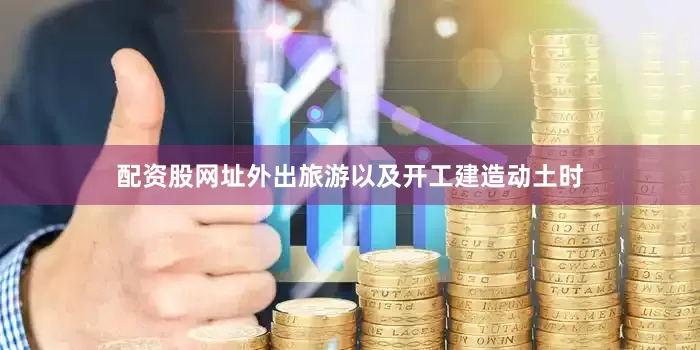 配资股网址外出旅游以及开工建造动土时
