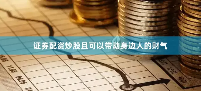证券配资炒股且可以带动身边人的财气