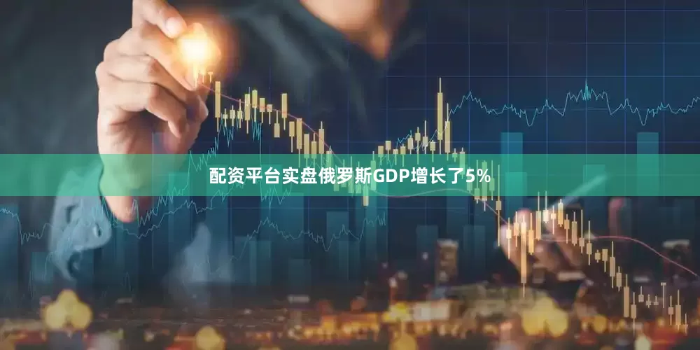 配资平台实盘俄罗斯GDP增长了5%