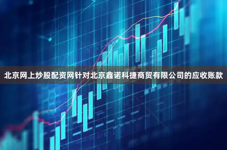 北京网上炒股配资网　　针对北京鑫诺科捷商贸有限公司的应收账款