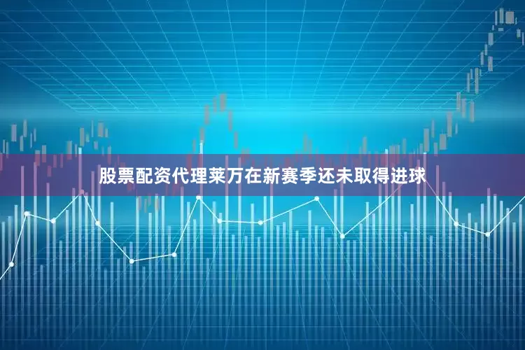 股票配资代理莱万在新赛季还未取得进球