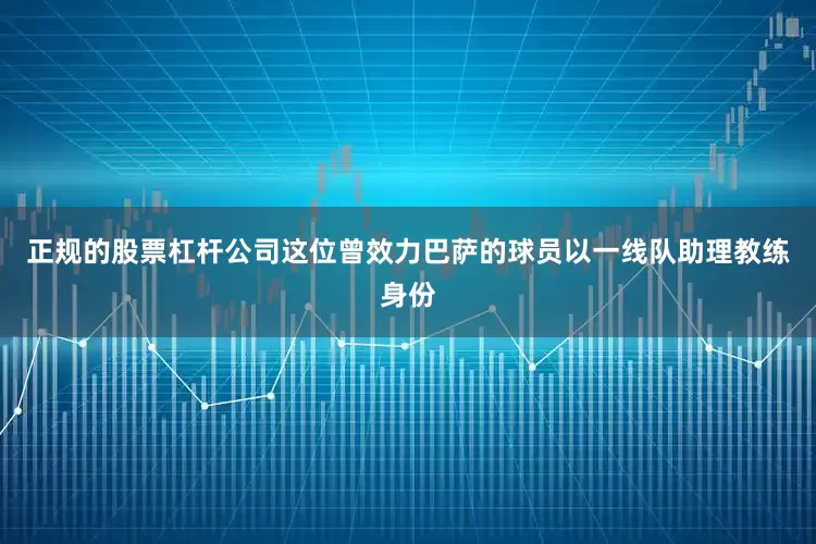 正规的股票杠杆公司这位曾效力巴萨的球员以一线队助理教练身份