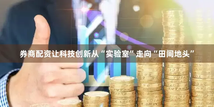 券商配资让科技创新从“实验室”走向“田间地头”