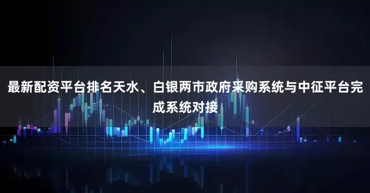 最新配资平台排名天水、白银两市政府采购系统与中征平台完成系统对接