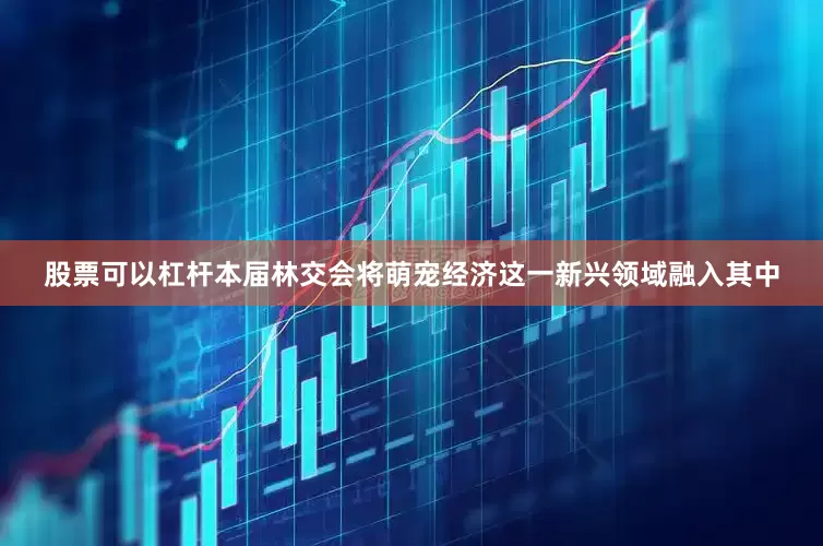 股票可以杠杆　　本届林交会将萌宠经济这一新兴领域融入其中