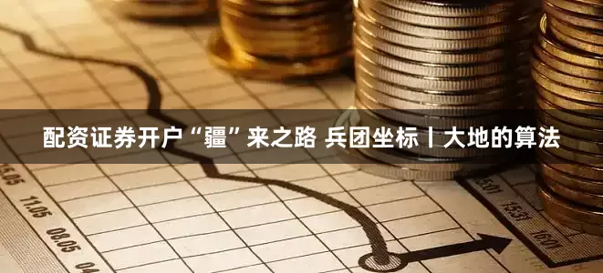 配资证券开户“疆”来之路 兵团坐标丨大地的算法