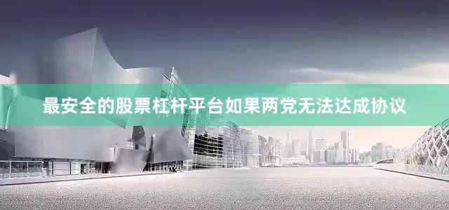 最安全的股票杠杆平台如果两党无法达成协议