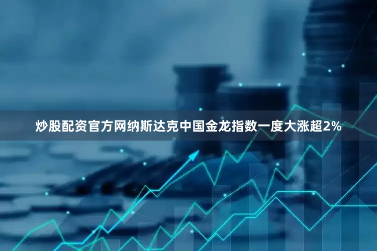 炒股配资官方网纳斯达克中国金龙指数一度大涨超2%