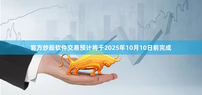 官方炒股软件交易预计将于2025年10月10日前完成