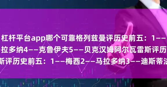 杠杆平台app哪个可靠格列兹曼评历史前五：1——齐达内2——梅西3——马拉多纳4——克鲁伊夫5——贝克汉姆阿尔瓦雷斯评历史前五：1——梅西2——马拉多纳3——迪斯蒂法诺4——大罗5——C罗