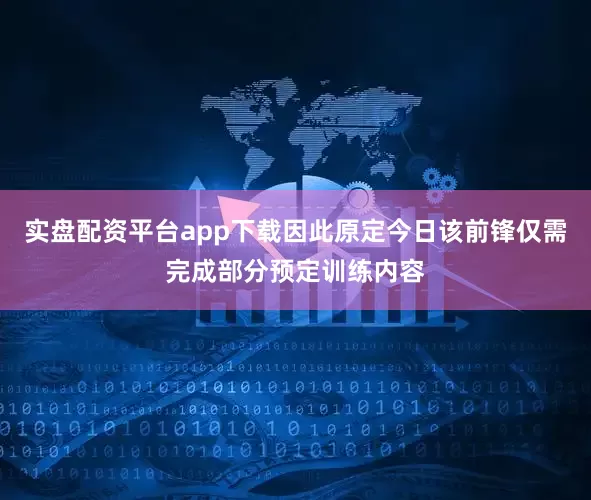 实盘配资平台app下载因此原定今日该前锋仅需完成部分预定训练内容
