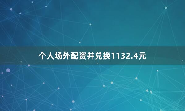 个人场外配资并兑换1132.4元