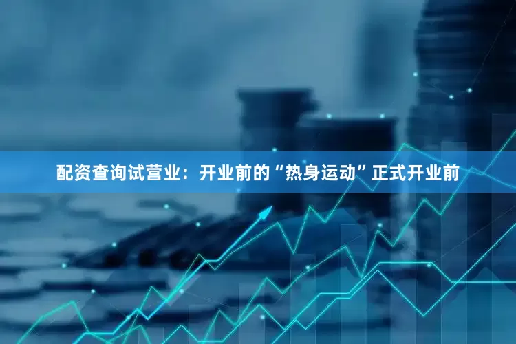 配资查询试营业：开业前的“热身运动”正式开业前