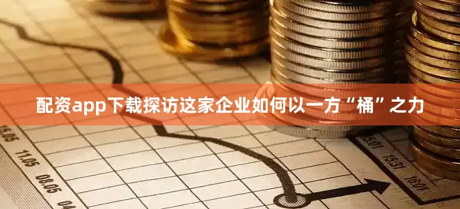 配资app下载探访这家企业如何以一方“桶”之力
