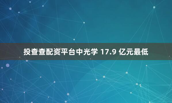 投查查配资平台中光学 17.9 亿元最低