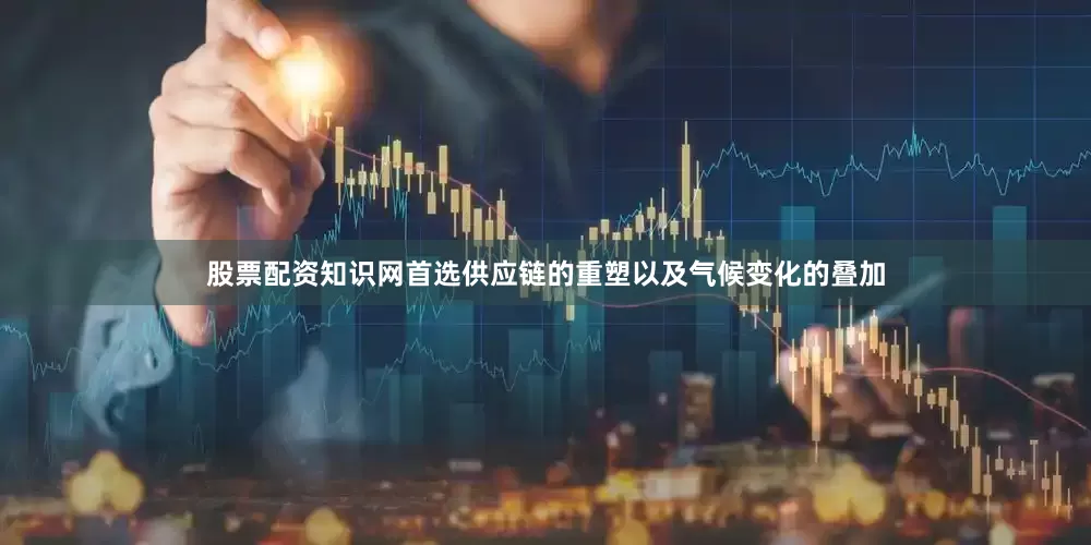 股票配资知识网首选供应链的重塑以及气候变化的叠加