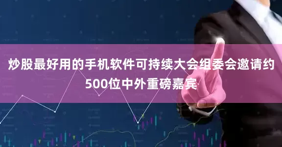 炒股最好用的手机软件可持续大会组委会邀请约500位中外重磅嘉宾